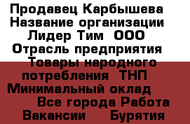 Продавец Карбышева › Название организации ­ Лидер Тим, ООО › Отрасль предприятия ­ Товары народного потребления (ТНП) › Минимальный оклад ­ 25 000 - Все города Работа » Вакансии   . Бурятия респ.